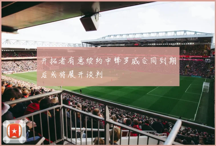 开拓者有意续约中锋罗威合同到期后或将展开谈判