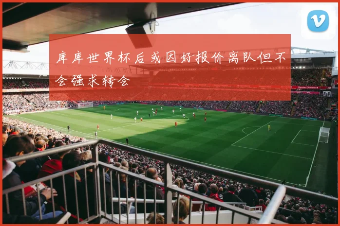 库库世界杯后或因好报价离队但不会强求转会