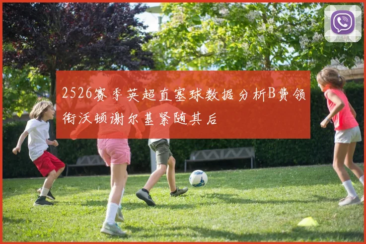 2526赛季英超直塞球数据分析B费领衔沃顿谢尔基紧随其后