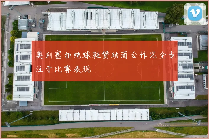 奥利塞拒绝球鞋赞助商合作完全专注于比赛表现