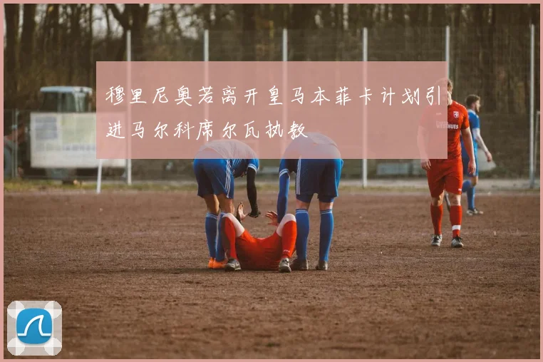 穆里尼奥若离开皇马本菲卡计划引进马尔科席尔瓦执教