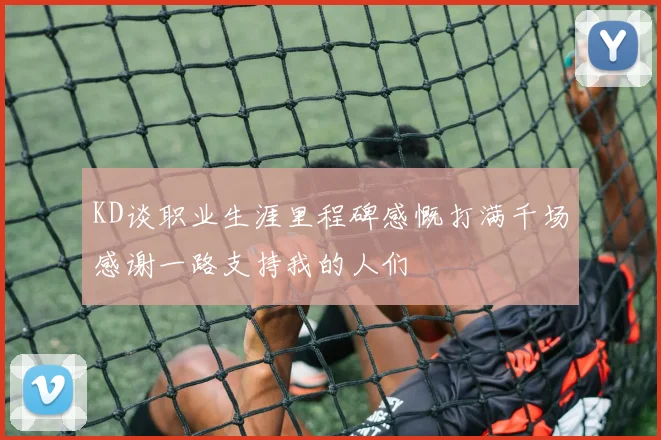 KD谈职业生涯里程碑感慨打满千场感谢一路支持我的人们