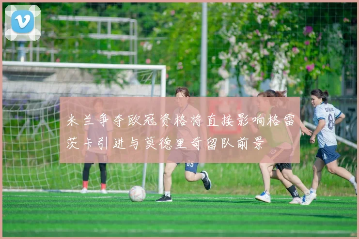 米兰争夺欧冠资格将直接影响格雷茨卡引进与莫德里奇留队前景
