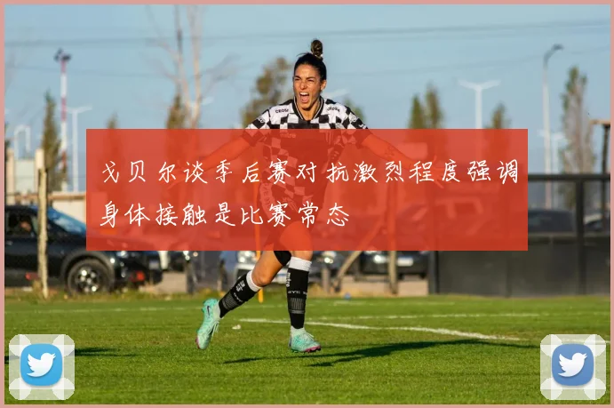 戈贝尔谈季后赛对抗激烈程度强调身体接触是比赛常态