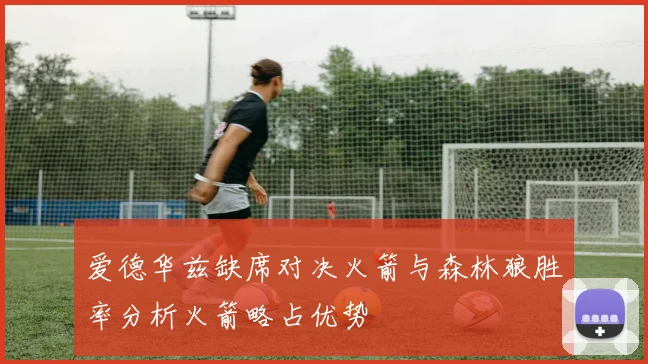 爱德华兹缺席对决火箭与森林狼胜率分析火箭略占优势