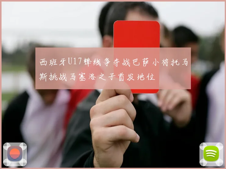 西班牙U17锋线争夺战巴萨小将托马斯挑战马塞洛之子首发地位