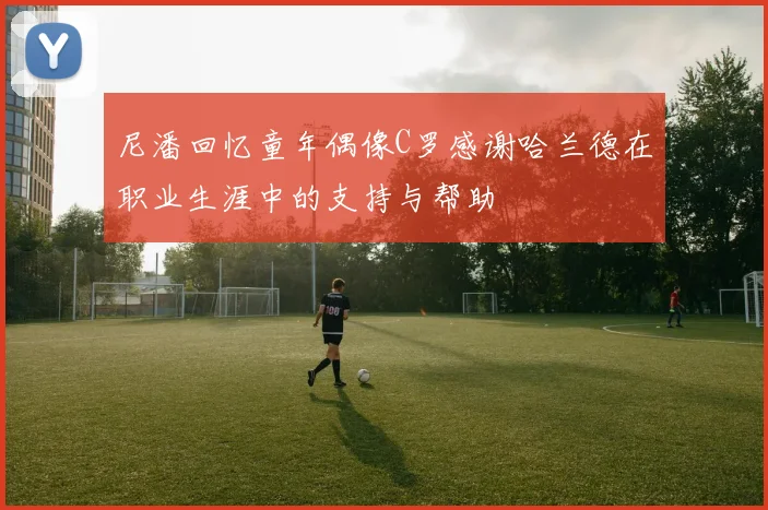 尼潘回忆童年偶像C罗感谢哈兰德在职业生涯中的支持与帮助