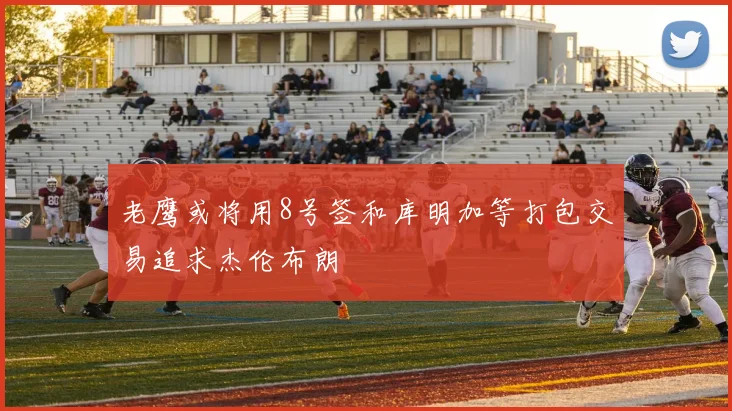 老鹰或将用8号签和库明加等打包交易追求杰伦布朗