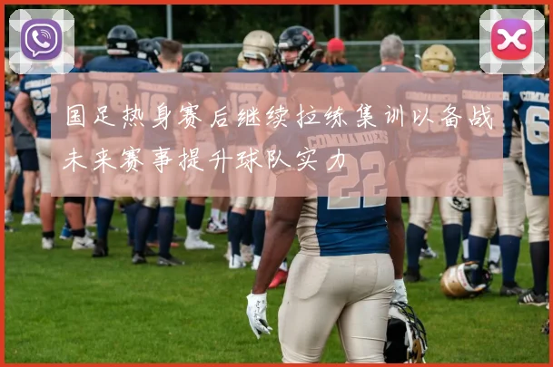 国足热身赛后继续拉练集训以备战未来赛事提升球队实力