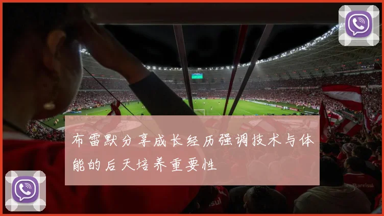 布雷默分享成长经历强调技术与体能的后天培养重要性