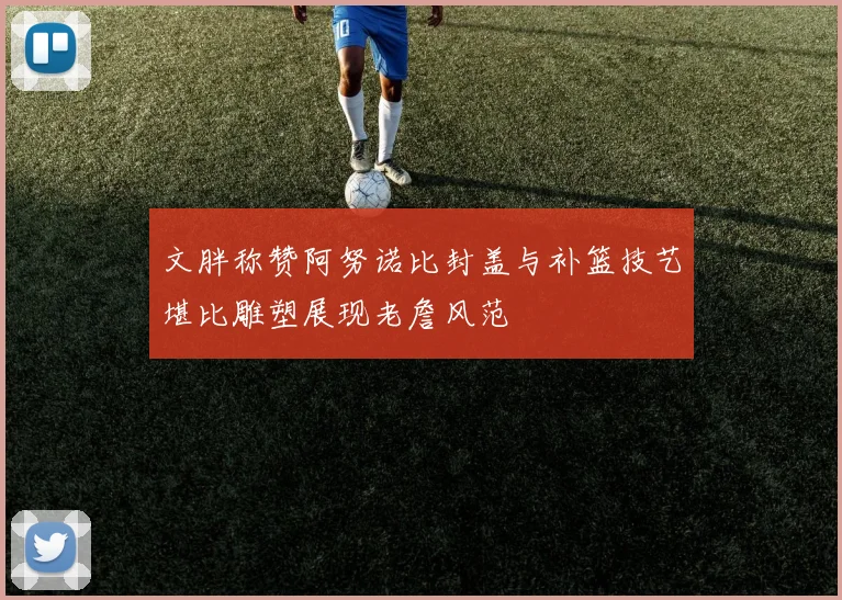 文胖称赞阿努诺比封盖与补篮技艺堪比雕塑展现老詹风范