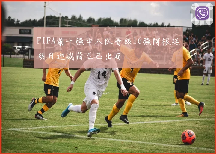 FIFA前十强中八队晋级16强阿根廷明日迎战荷兰已出局
