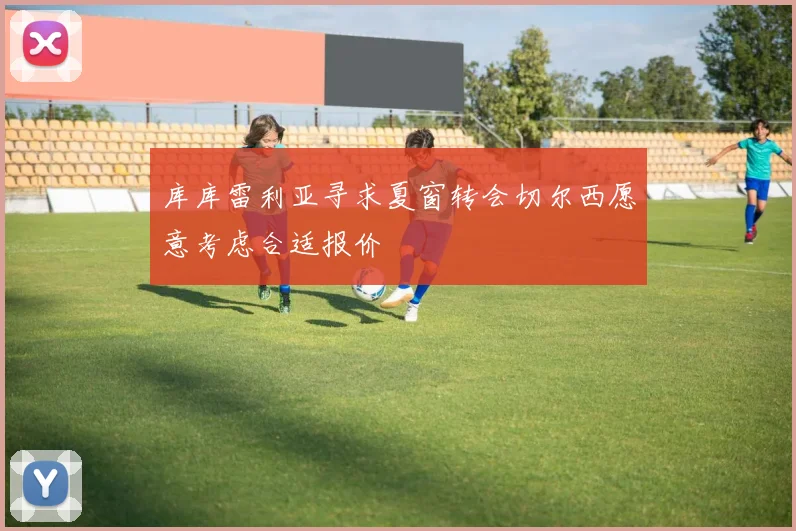 库库雷利亚寻求夏窗转会切尔西愿意考虑合适报价