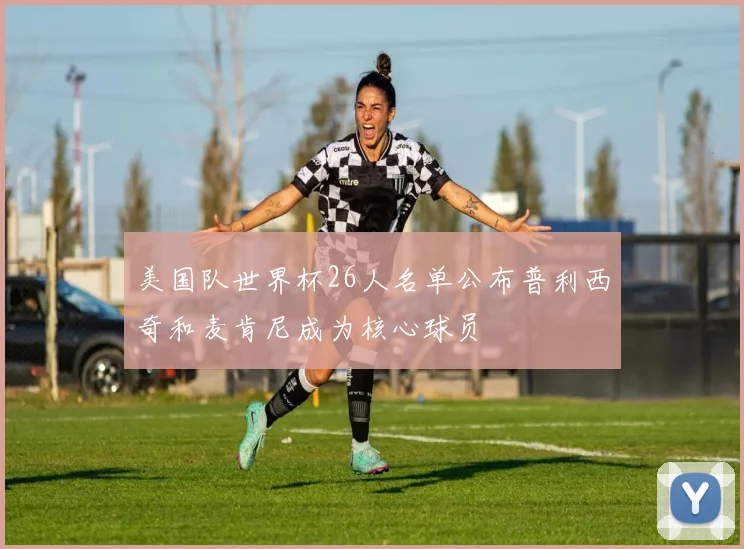 美国队世界杯26人名单公布普利西奇和麦肯尼成为核心球员