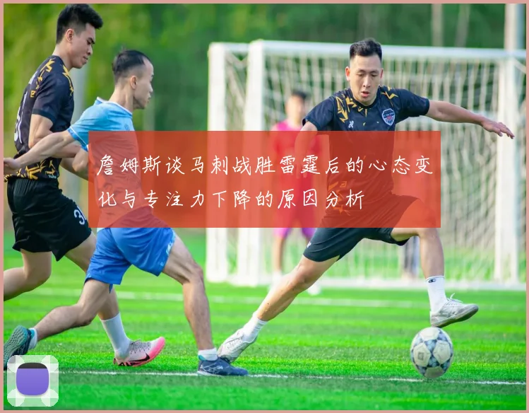詹姆斯谈马刺战胜雷霆后的心态变化与专注力下降的原因分析