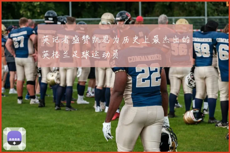 英记者盛赞凯恩为历史上最杰出的英格兰足球运动员