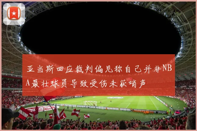 亚当斯回应裁判偏见称自己并非NBA最壮球员导致受伤未获哨声