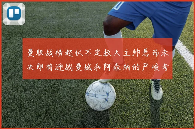 曼联战绩起伏不定救火主帅悬而未决即将迎战曼城和阿森纳的严峻考验