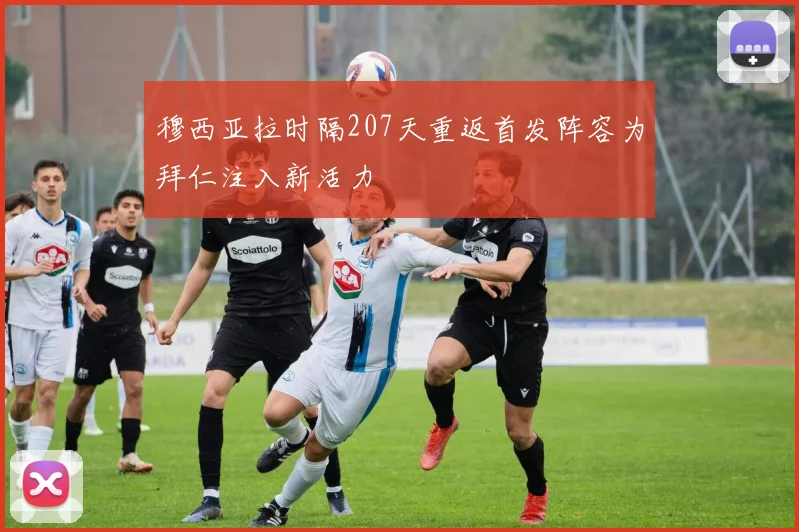 穆西亚拉时隔207天重返首发阵容为拜仁注入新活力